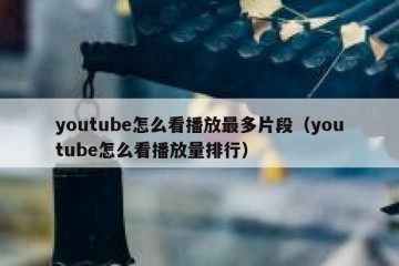 youtube怎么看播放最多片段（youtube怎么看播放量排行）