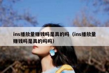 ins播放量赚钱吗是真的吗（ins播放量赚钱吗是真的吗吗）