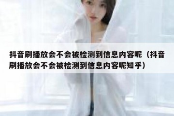 抖音刷播放会不会被检测到信息内容呢（抖音刷播放会不会被检测到信息内容呢知乎）