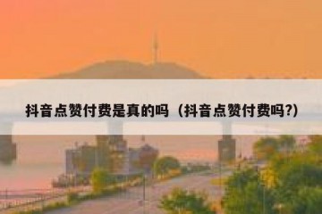 抖音点赞付费是真的吗（抖音点赞付费吗?）