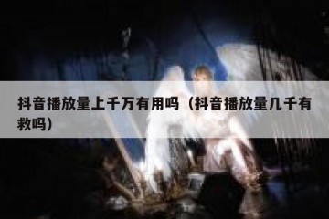 抖音播放量上千万有用吗（抖音播放量几千有救吗）