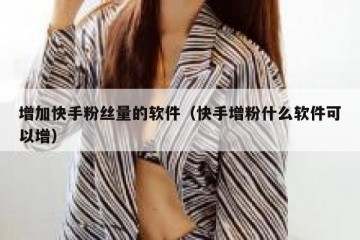增加快手粉丝量的软件（快手增粉什么软件可以增）