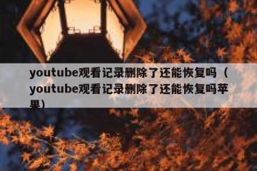 youtube观看记录删除了还能恢复吗（youtube观看记录删除了还能恢复吗苹果）