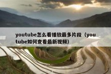 youtube怎么看播放最多片段（youtube如何查看最新视频）