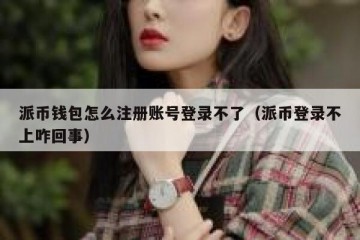派币钱包怎么注册账号登录不了（派币登录不上咋回事）