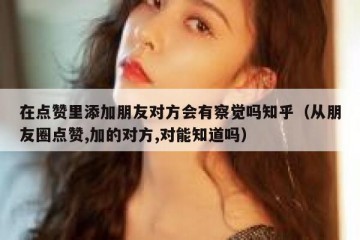 在点赞里添加朋友对方会有察觉吗知乎（从朋友圈点赞,加的对方,对能知道吗）
