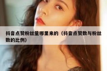 抖音点赞粉丝量哪里来的（抖音点赞数与粉丝数的比例）