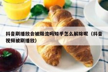 抖音刷播放会被限流吗知乎怎么解除呢（抖音视频被刷播放）