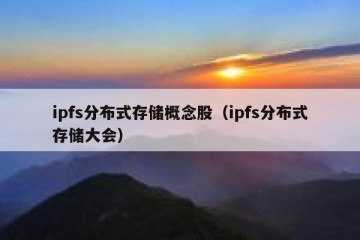 ipfs分布式存储概念股（ipfs分布式存储大会）
