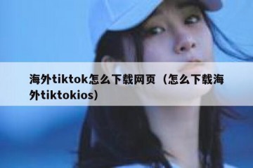 海外tiktok怎么下载网页（怎么下载海外tiktokios）