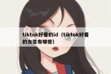 tiktok好看的id（tiktok好看的女生有哪些）