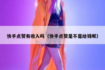 快手点赞有收入吗（快手点赞是不是给钱呢）