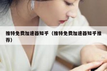 推特免费加速器知乎（推特免费加速器知乎推荐）