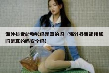 海外抖音能赚钱吗是真的吗（海外抖音能赚钱吗是真的吗安全吗）