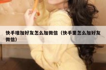 快手增加好友怎么加微信（快手里怎么加好友微信）