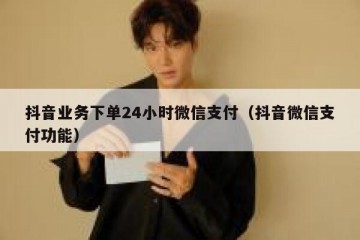 抖音业务下单24小时微信支付（抖音微信支付功能）