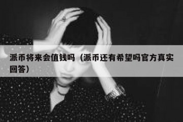派币将来会值钱吗（派币还有希望吗官方真实回答）
