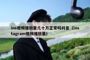 ins视频播放量几十万正常吗抖音（instagram视频播放量）