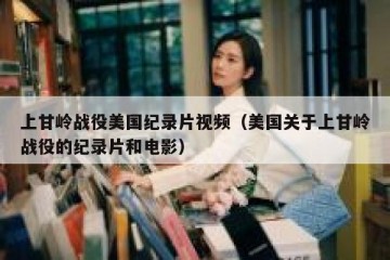 上甘岭战役美国纪录片视频（美国关于上甘岭战役的纪录片和电影）