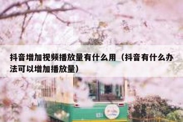抖音增加视频播放量有什么用（抖音有什么办法可以增加播放量）