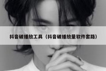 抖音破播放工具（抖音破播放量软件套路）