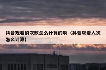 抖音观看的次数怎么计算的啊（抖音观看人次怎么计算）