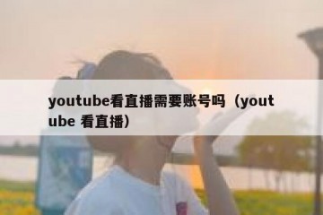 youtube看直播需要账号吗（youtube 看直播）