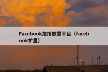 Facebook加播放量平台（facebook扩量）