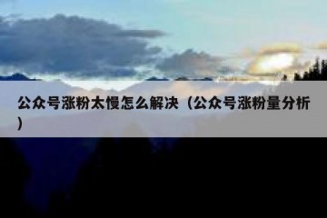 公众号涨粉太慢怎么解决（公众号涨粉量分析）