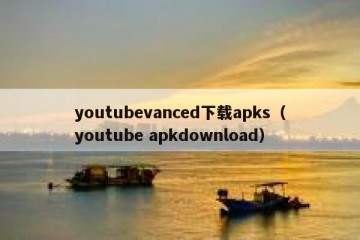 youtubevanced下载apks（youtube apkdownload）