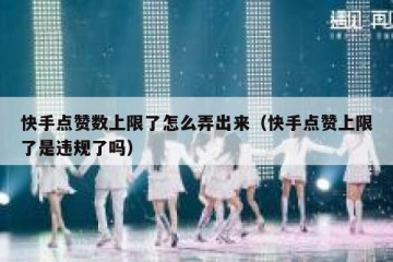 快手点赞数上限了怎么弄出来（快手点赞上限了是违规了吗）