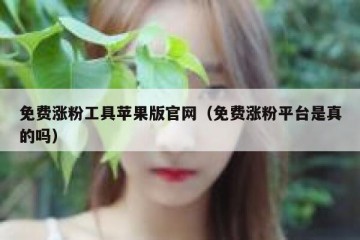 免费涨粉工具苹果版官网（免费涨粉平台是真的吗）