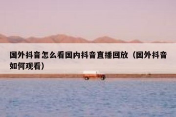 国外抖音怎么看国内抖音直播回放（国外抖音如何观看）