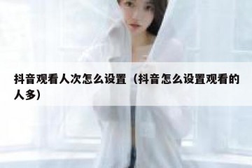 抖音观看人次怎么设置（抖音怎么设置观看的人多）