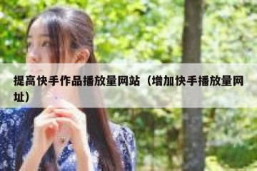 提高快手作品播放量网站(增加快手播放量网址)