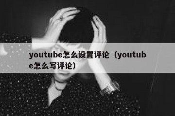 youtube怎么设置评论（youtube怎么写评论）