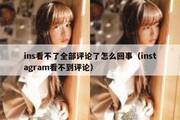 ins看不了全部评论了怎么回事（instagram看不到评论）