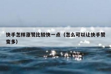 快手怎样涨赞比较快一点（怎么可以让快手赞变多）