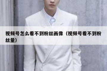 视频号怎么看不到粉丝画像（视频号看不到粉丝量）