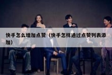 快手怎么增加点赞（快手怎样通过点赞列表添加）