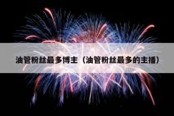 油管粉丝最多博主（油管粉丝最多的主播）