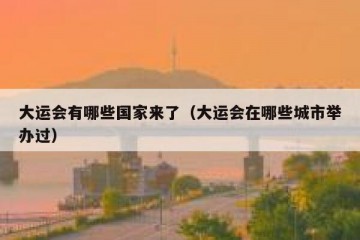 大运会有哪些国家来了（大运会在哪些城市举办过）