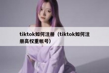 tiktok如何注册（tiktok如何注册高权重帐号）