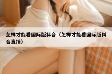 怎样才能看国际版抖音（怎样才能看国际版抖音直播）