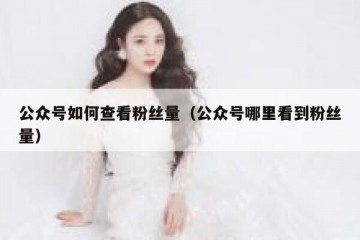 公众号如何查看粉丝量（公众号哪里看到粉丝量）