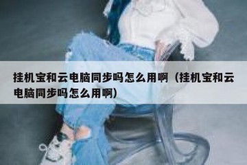 挂机宝和云电脑同步吗怎么用啊（挂机宝和云电脑同步吗怎么用啊）
