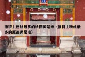 推特上粉丝最多的绘画师是谁（推特上粉丝最多的原画师是谁）