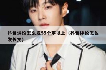 抖音评论怎么发55个字以上（抖音评论怎么发长文）