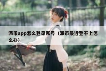 派币app怎么登录账号（派币最近登不上怎么办）