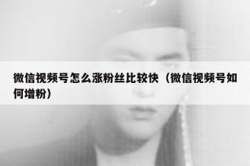 微信视频号怎么涨粉丝比较快（微信视频号如何增粉）